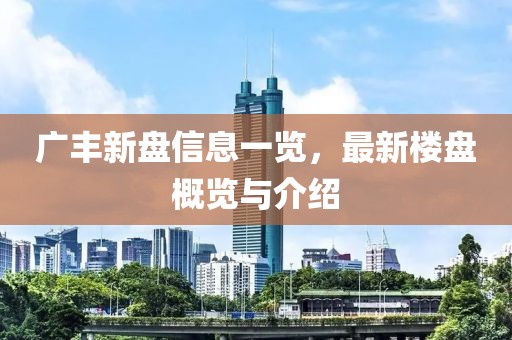 广丰新盘信息一览，最新楼盘概览与介绍