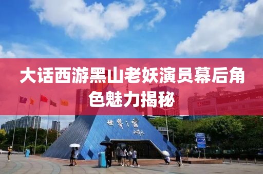 大话西游黑山老妖演员幕后角色魅力揭秘