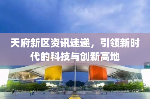 天府新区资讯速递，引领新时代的科技与创新高地