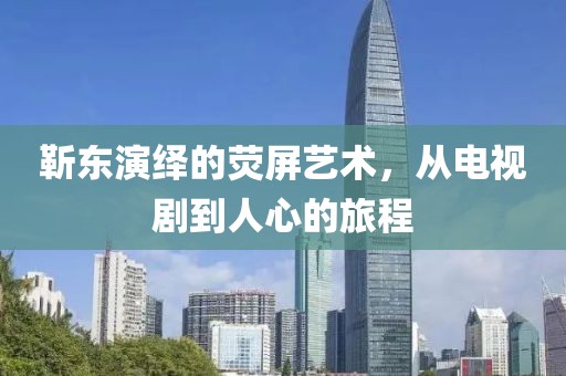 靳东演绎的荧屏艺术，从电视剧到人心的旅程