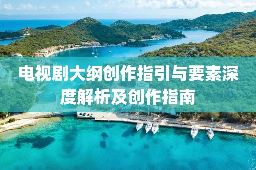 电视剧大纲创作指引与要素深度解析及创作指南