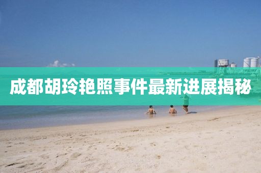 成都胡玲艳照事件最新进展揭秘