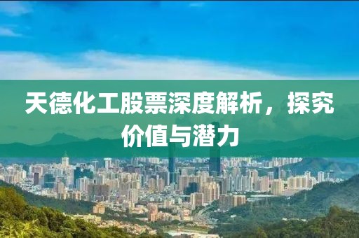 天德化工股票深度解析，探究价值与潜力