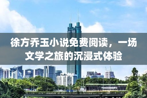 徐方乔玉小说免费阅读，一场文学之旅的沉浸式体验