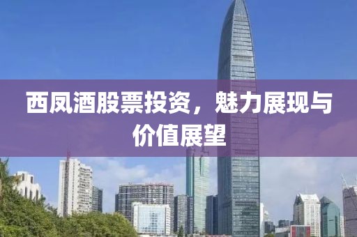 西凤酒股票投资，魅力展现与价值展望
