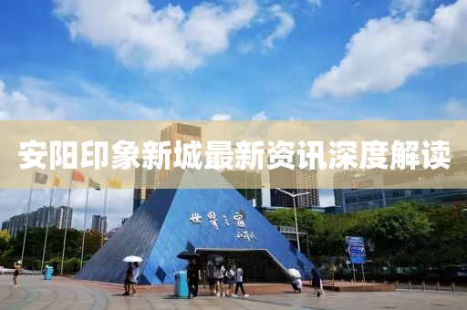 安阳印象新城最新资讯深度解读