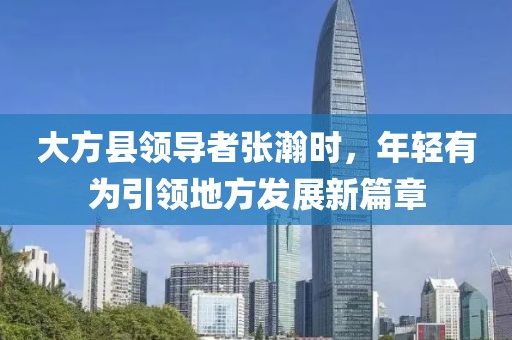 大方县领导者张瀚时，年轻有为引领地方发展新篇章