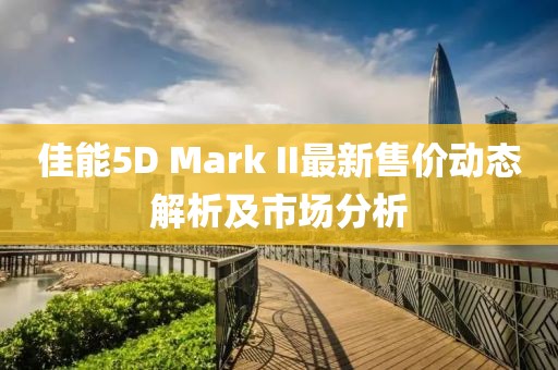 佳能5D Mark II最新售价动态解析及市场分析
