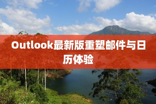 Outlook最新版重塑邮件与日历体验