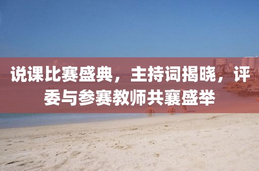 说课比赛盛典，主持词揭晓，评委与参赛教师共襄盛举