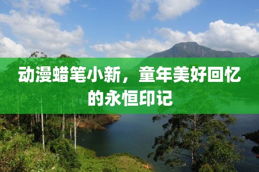 动漫蜡笔小新，童年美好回忆的永恒印记