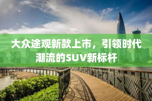 大众途观新款上市，引领时代潮流的SUV新标杆