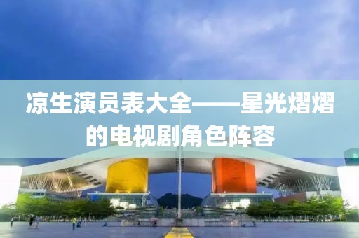 凉生演员表大全——星光熠熠的电视剧角色阵容