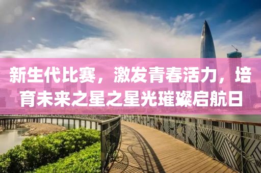 新生代比赛，激发青春活力，培育未来之星之星光璀璨启航日