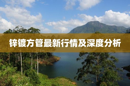 锌镀方管最新行情及深度分析