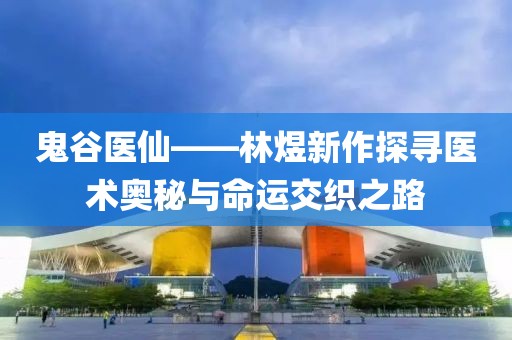 鬼谷医仙——林煜新作探寻医术奥秘与命运交织之路