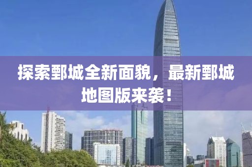 探索鄄城全新面貌，最新鄄城地图版来袭！