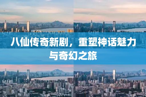 八仙传奇新剧，重塑神话魅力与奇幻之旅