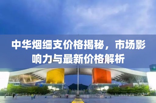 中华烟细支价格揭秘，市场影响力与最新价格解析