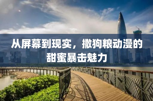 从屏幕到现实，撒狗粮动漫的甜蜜暴击魅力