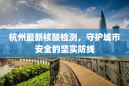 杭州最新核酸检测，守护城市安全的坚实防线