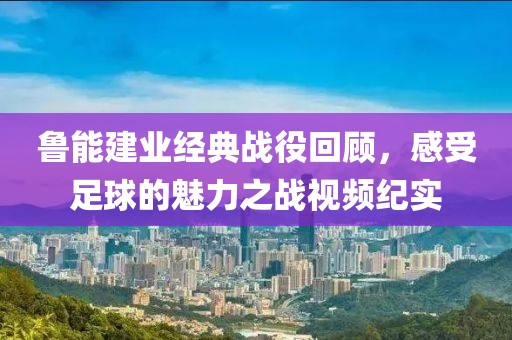 鲁能建业经典战役回顾，感受足球的魅力之战视频纪实