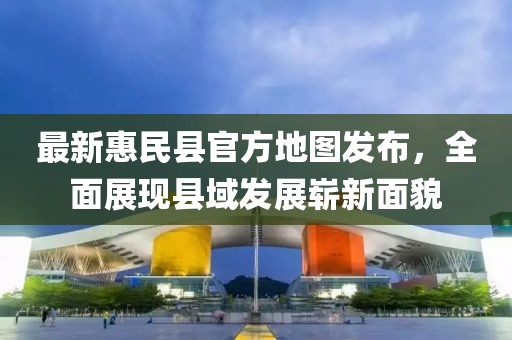 最新惠民县官方地图发布，全面展现县域发展崭新面貌