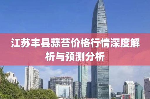 江苏丰县蒜苔价格行情深度解析与预测分析