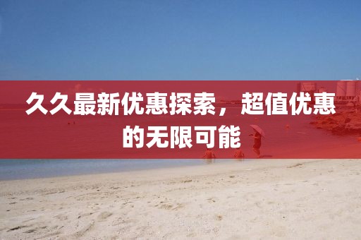 久久最新优惠探索，超值优惠的无限可能