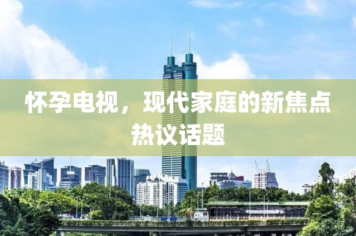 怀孕电视，现代家庭的新焦点热议话题