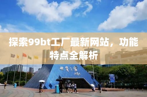 探索99bt工厂最新网站，功能特点全解析