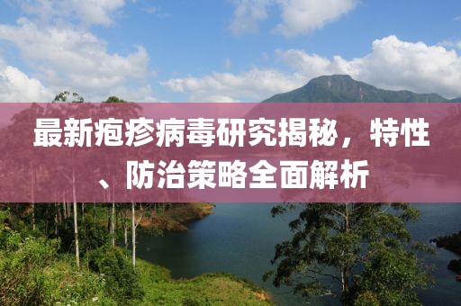 最新疱疹病毒研究揭秘，特性、防治策略全面解析