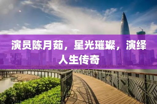 演员陈月茹，星光璀璨，演绎人生传奇