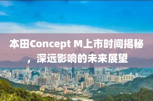 本田Concept M上市时间揭秘，深远影响的未来展望