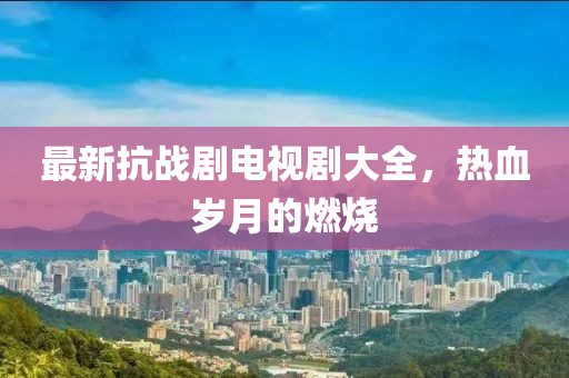 最新抗战剧电视剧大全，热血岁月的燃烧