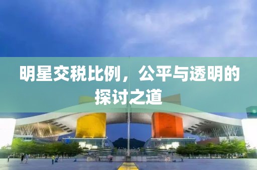 明星交税比例，公平与透明的探讨之道