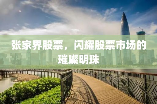 张家界股票，闪耀股票市场的璀璨明珠
