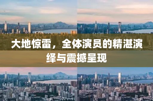 大地惊雷，全体演员的精湛演绎与震撼呈现
