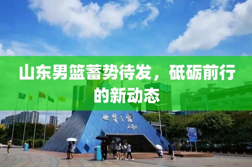山东男篮蓄势待发，砥砺前行的新动态