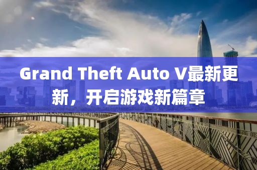 Grand Theft Auto V最新更新，开启游戏新篇章