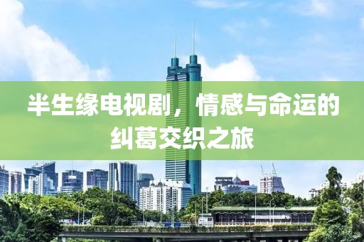 半生缘电视剧，情感与命运的纠葛交织之旅
