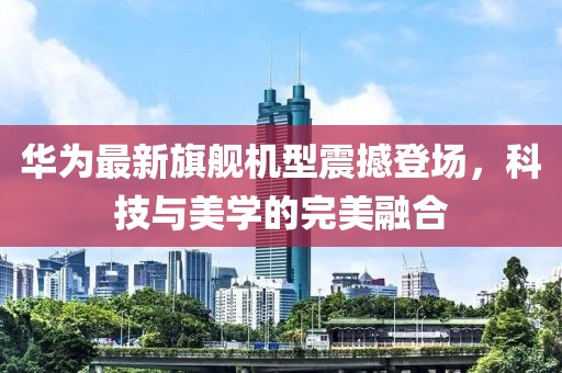 华为最新旗舰机型震撼登场，科技与美学的完美融合