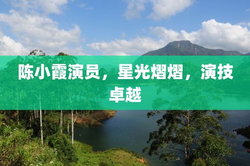 陈小霞演员，星光熠熠，演技卓越