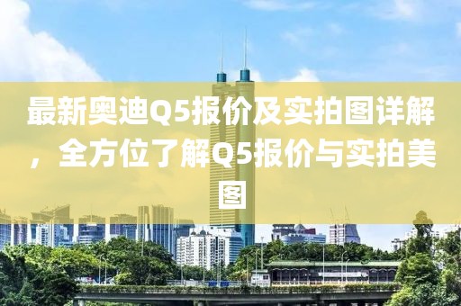最新奥迪Q5报价及实拍图详解，全方位了解Q5报价与实拍美图