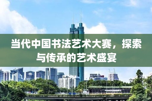 当代中国书法艺术大赛，探索与传承的艺术盛宴