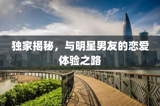 独家揭秘，与明星男友的恋爱体验之路