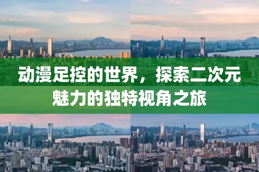 动漫足控的世界，探索二次元魅力的独特视角之旅