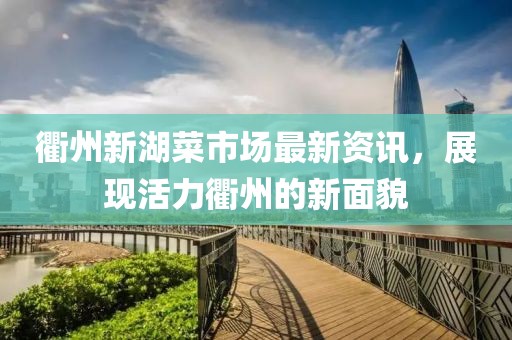 衢州新湖菜市场最新资讯，展现活力衢州的新面貌