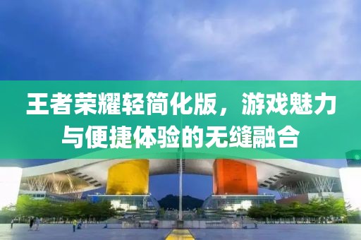 王者荣耀轻简化版，游戏魅力与便捷体验的无缝融合