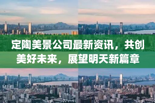 定陶美景公司最新资讯，共创美好未来，展望明天新篇章